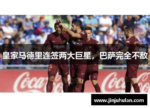 皇家马德里连签两大巨星，巴萨完全不敌