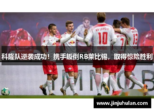 科隆队逆袭成功！携手扳倒RB莱比锡，取得惊险胜利