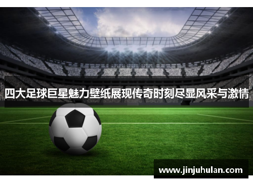 四大足球巨星魅力壁纸展现传奇时刻尽显风采与激情