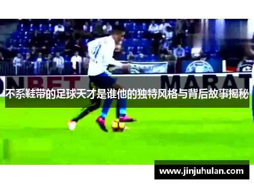 不系鞋带的足球天才是谁他的独特风格与背后故事揭秘