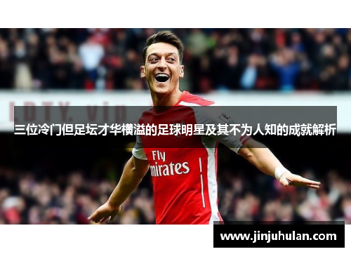 三位冷门但足坛才华横溢的足球明星及其不为人知的成就解析