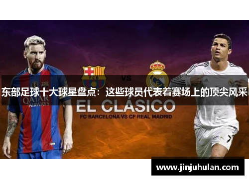 东部足球十大球星盘点：这些球员代表着赛场上的顶尖风采