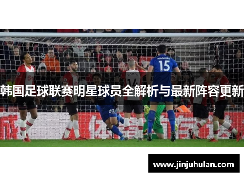 韩国足球联赛明星球员全解析与最新阵容更新
