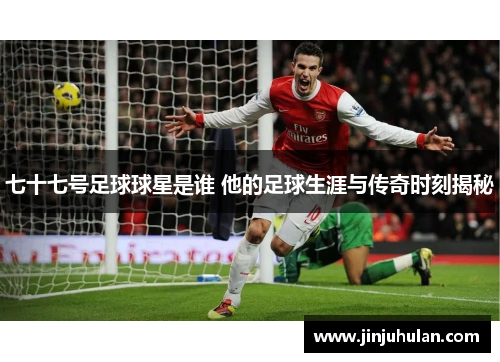 七十七号足球球星是谁 他的足球生涯与传奇时刻揭秘