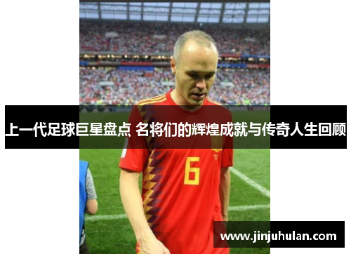上一代足球巨星盘点 名将们的辉煌成就与传奇人生回顾