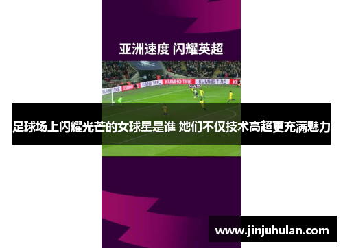 足球场上闪耀光芒的女球星是谁 她们不仅技术高超更充满魅力