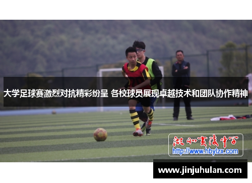 大学足球赛激烈对抗精彩纷呈 各校球员展现卓越技术和团队协作精神