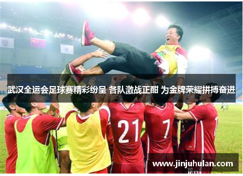 武汉全运会足球赛精彩纷呈 各队激战正酣 为金牌荣耀拼搏奋进