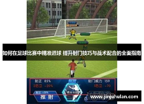 如何在足球比赛中精准进球 提升射门技巧与战术配合的全面指南