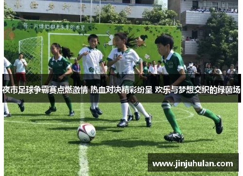 夜市足球争霸赛点燃激情 热血对决精彩纷呈 欢乐与梦想交织的绿茵场