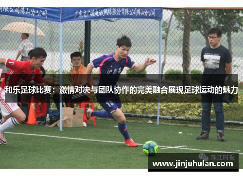 和乐足球比赛：激情对决与团队协作的完美融合展现足球运动的魅力