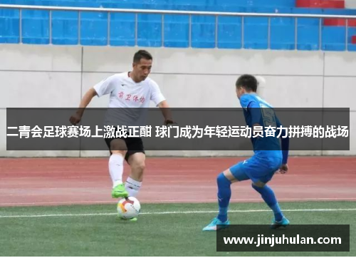 二青会足球赛场上激战正酣 球门成为年轻运动员奋力拼搏的战场