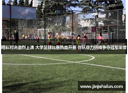 精彩对决激烈上演 大学足球比赛热血开赛 各队奋力拼搏争夺冠军荣誉