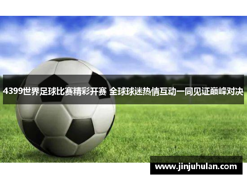 4399世界足球比赛精彩开赛 全球球迷热情互动一同见证巅峰对决